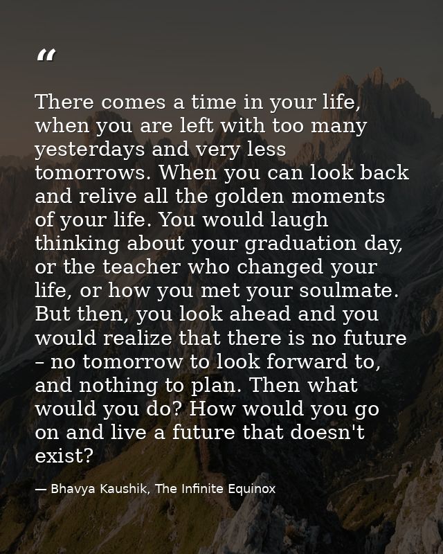There comes a time in your life, when you are left with too many yesterdays and very less tomorrows. When you can look b — Bhavya Kaushik, The Infinite Equinox