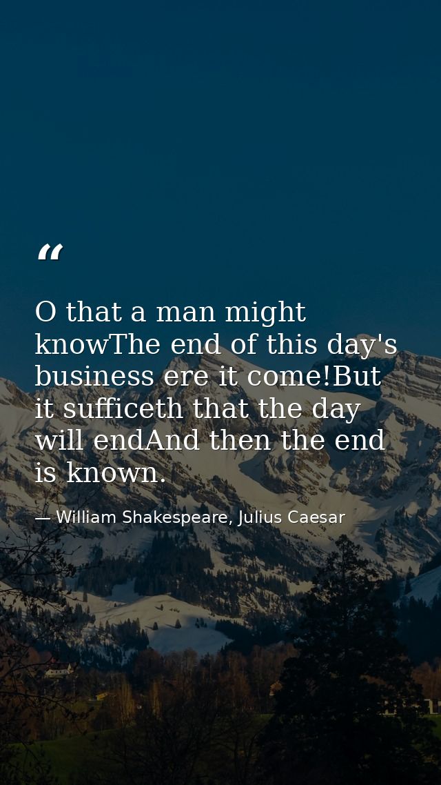 O that a man might knowThe end of this day's business ere it come!But it sufficeth that the day will endAnd then the end — William Shakespeare, Julius Caesar