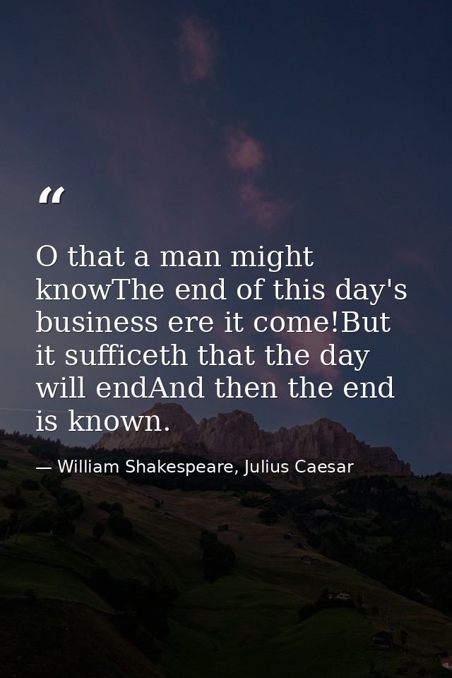O that a man might knowThe end of this day's business ere it come!But it sufficeth that the day will endAnd then the end — William Shakespeare, Julius Caesar