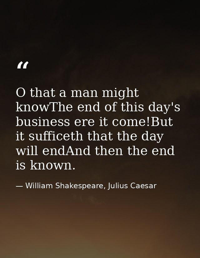 O that a man might knowThe end of this day's business ere it come!But it sufficeth that the day will endAnd then the end — William Shakespeare, Julius Caesar