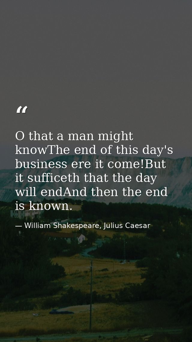 O that a man might knowThe end of this day's business ere it come!But it sufficeth that the day will endAnd then the end — William Shakespeare, Julius Caesar