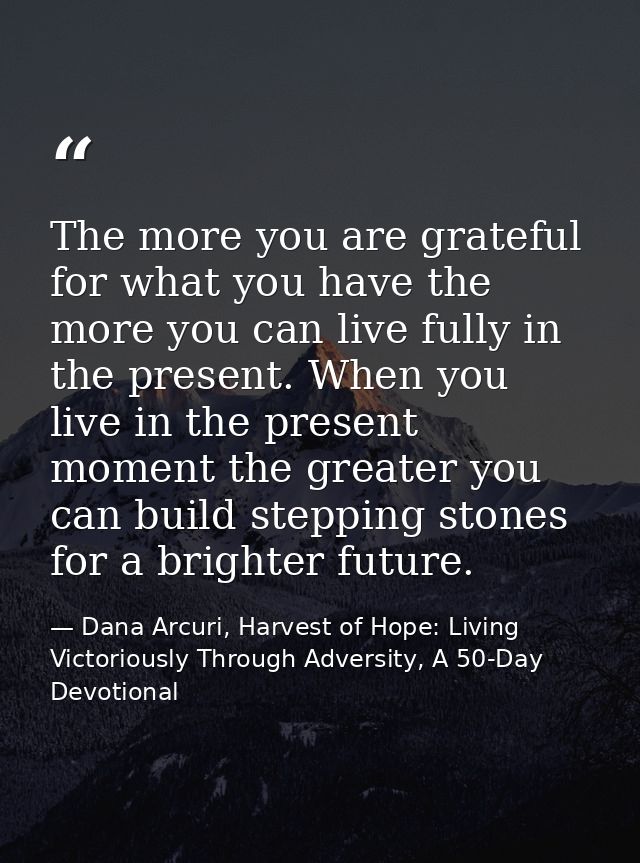 The more you are grateful for what you have the more you can live fully in the present. When you live in the present mom — Dana Arcuri, Harvest of Hope: Living Victoriously Through Adversity, A 50-Day Devotional