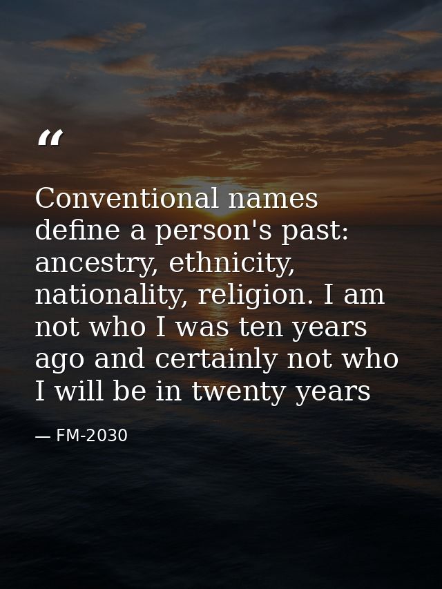 Conventional names define a person's past: ancestry, ethnicity, nationality, religion. I am not who I was ten years ago  — FM-2030