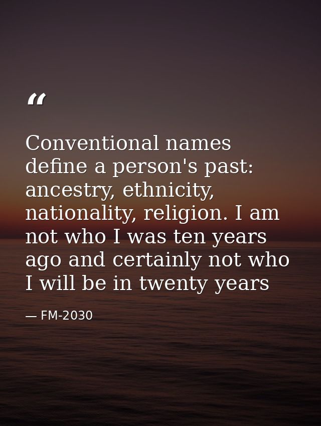Conventional names define a person's past: ancestry, ethnicity, nationality, religion. I am not who I was ten years ago  — FM-2030