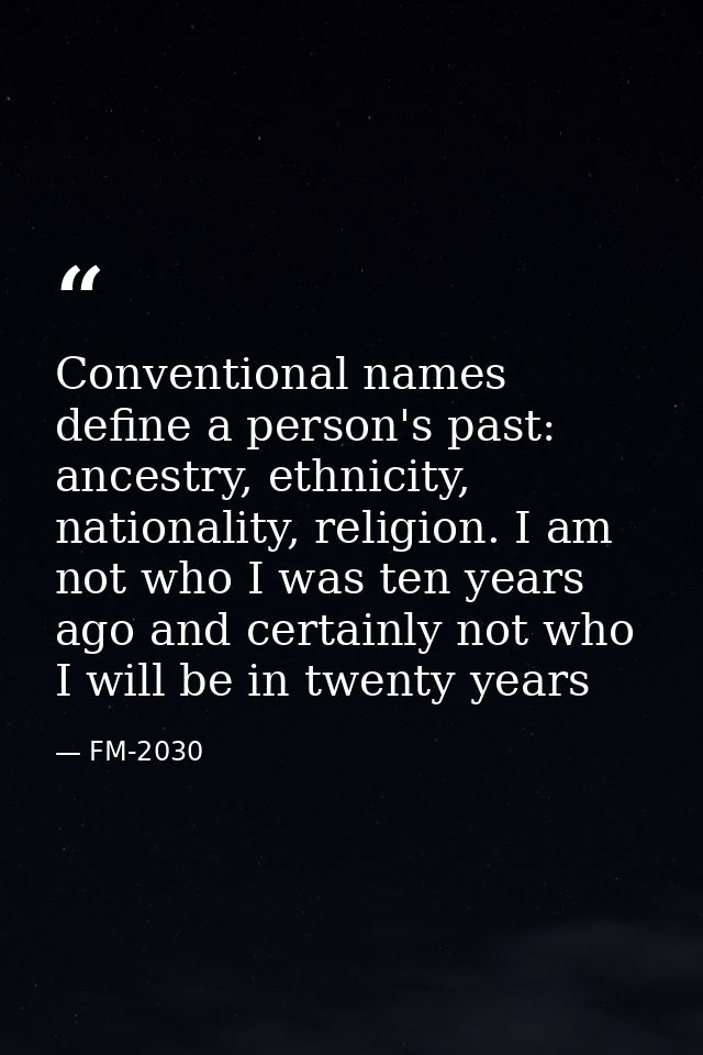 Conventional names define a person's past: ancestry, ethnicity, nationality, religion. I am not who I was ten years ago  — FM-2030