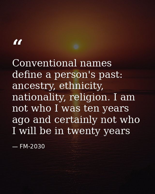 Conventional names define a person's past: ancestry, ethnicity, nationality, religion. I am not who I was ten years ago  — FM-2030