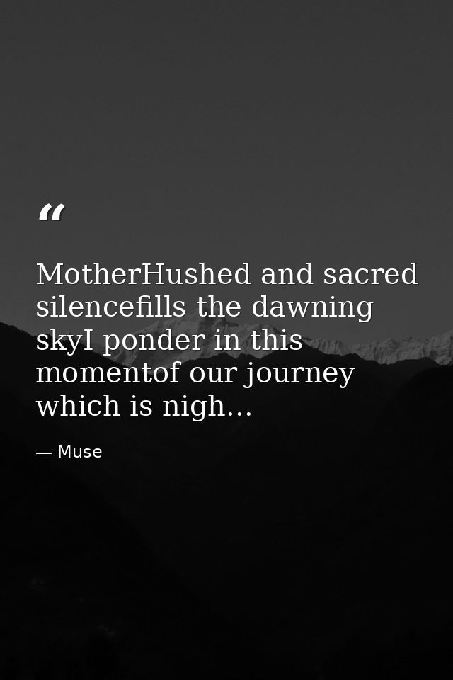 MotherHushed and sacred silencefills the dawning skyI ponder in this momentof our journey which is nigh... — Muse