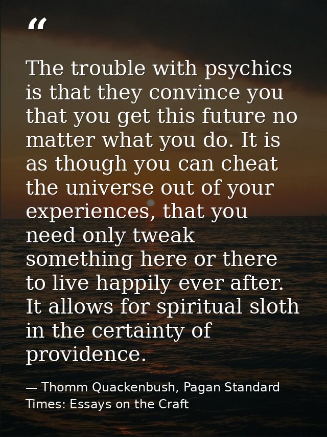 The trouble with psychics is that they convince you that you get this future no matter what you do. It is as though you  — Thomm Quackenbush, Pagan Standard Times: Essays on the Craft