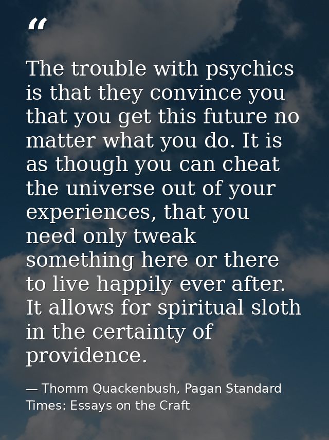 The trouble with psychics is that they convince you that you get this future no matter what you do. It is as though you  — Thomm Quackenbush, Pagan Standard Times: Essays on the Craft