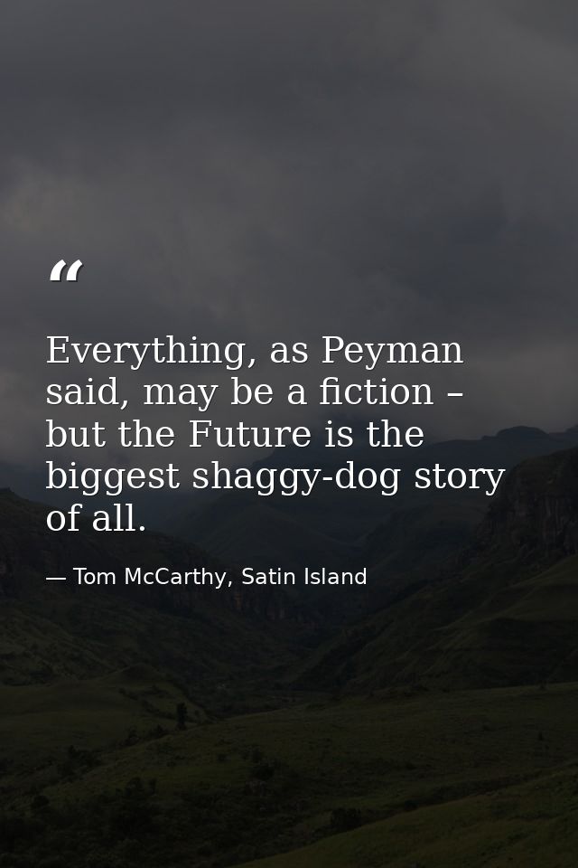 Everything, as Peyman said, may be a fiction – but the Future is the biggest shaggy-dog story of all. — Tom McCarthy, Satin Island