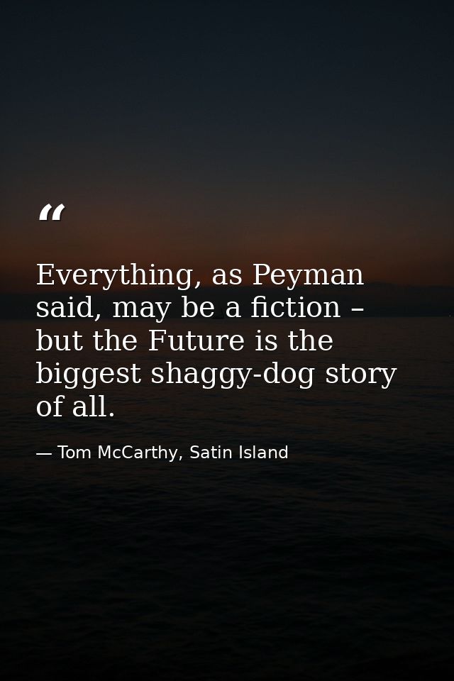 Everything, as Peyman said, may be a fiction – but the Future is the biggest shaggy-dog story of all. — Tom McCarthy, Satin Island