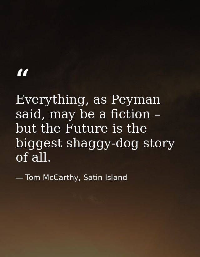 Everything, as Peyman said, may be a fiction – but the Future is the biggest shaggy-dog story of all. — Tom McCarthy, Satin Island