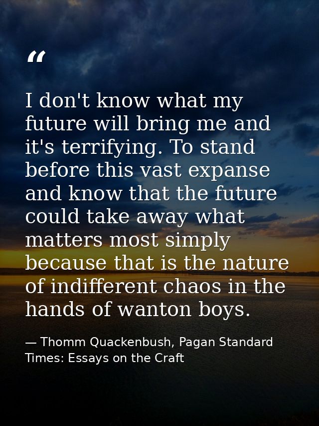 I don't know what my future will bring me and it's terrifying. To stand before this vast expanse and know that the futur — Thomm Quackenbush, Pagan Standard Times: Essays on the Craft