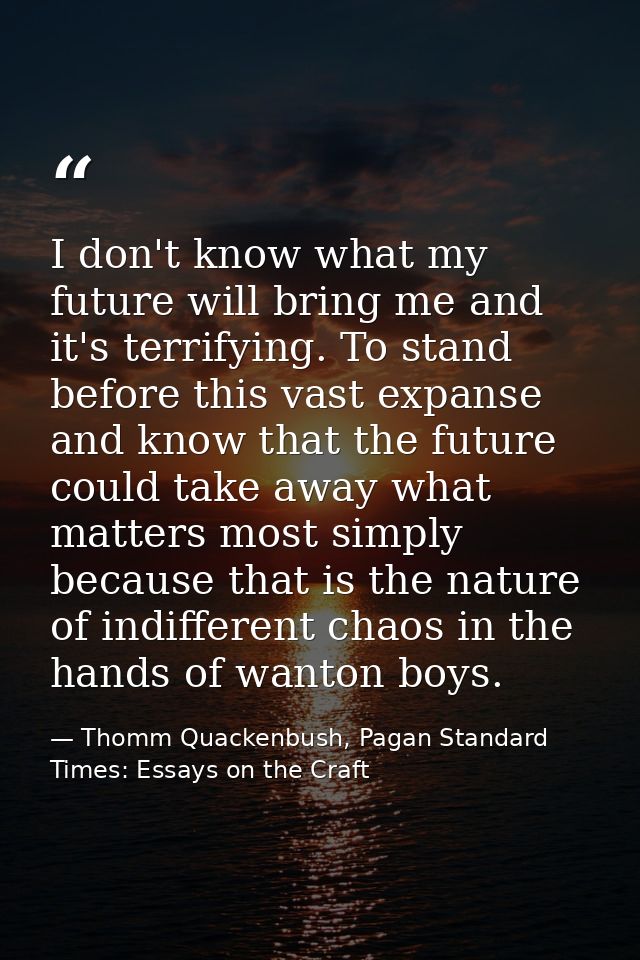 I don't know what my future will bring me and it's terrifying. To stand before this vast expanse and know that the futur — Thomm Quackenbush, Pagan Standard Times: Essays on the Craft
