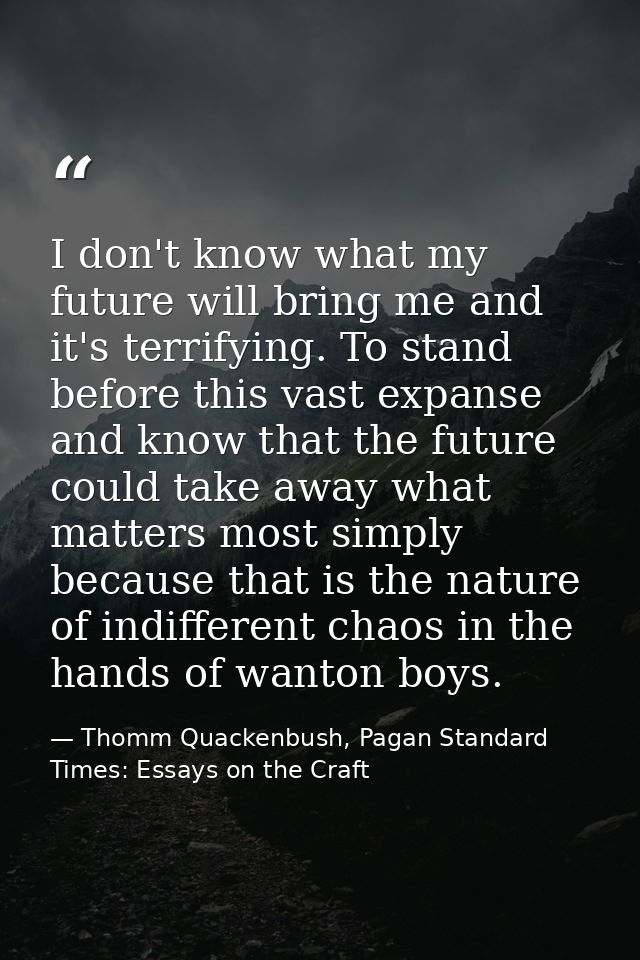 I don't know what my future will bring me and it's terrifying. To stand before this vast expanse and know that the futur — Thomm Quackenbush, Pagan Standard Times: Essays on the Craft