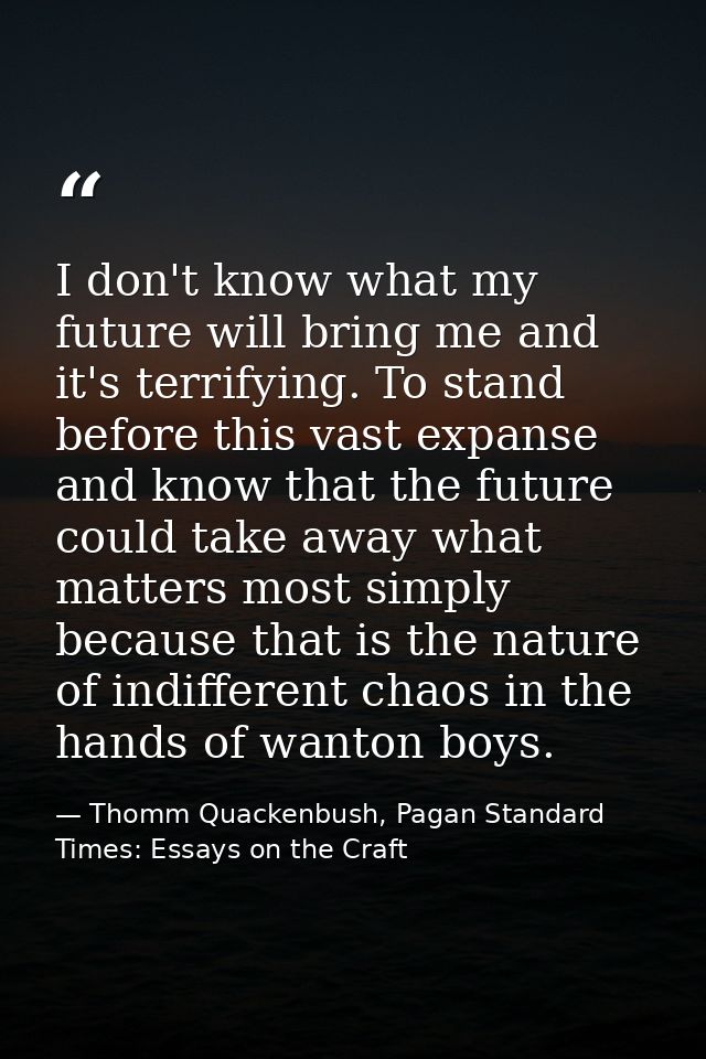 I don't know what my future will bring me and it's terrifying. To stand before this vast expanse and know that the futur — Thomm Quackenbush, Pagan Standard Times: Essays on the Craft