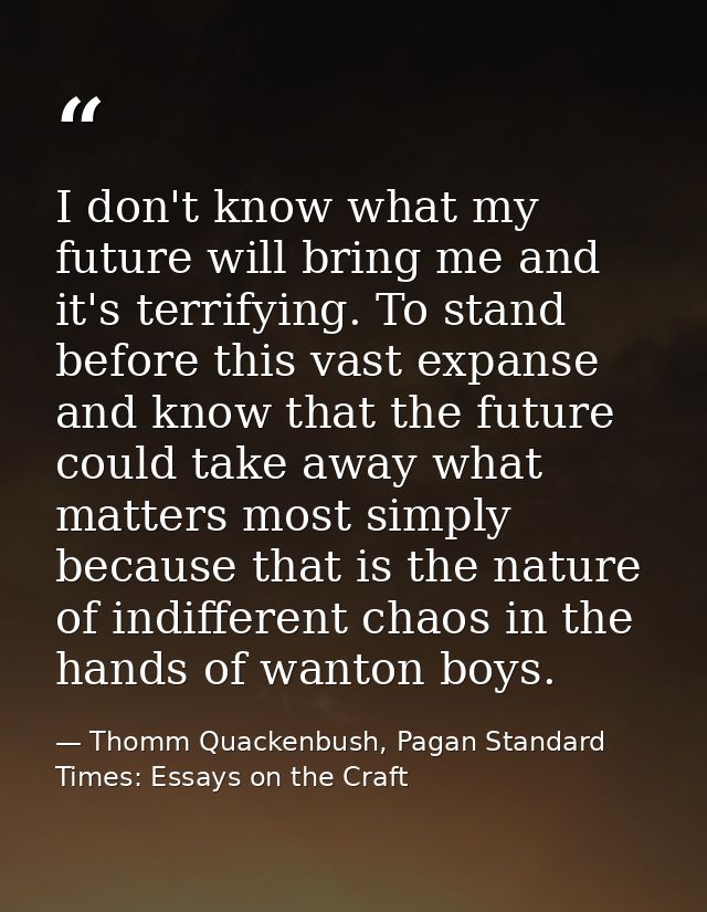 I don't know what my future will bring me and it's terrifying. To stand before this vast expanse and know that the futur — Thomm Quackenbush, Pagan Standard Times: Essays on the Craft