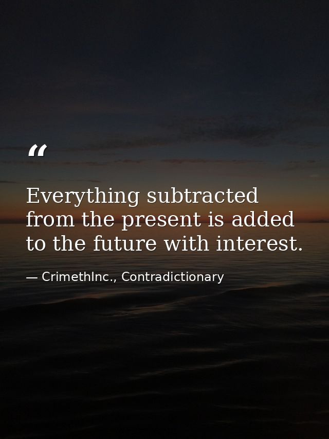 Everything subtracted from the present is added to the future with interest. — CrimethInc., Contradictionary