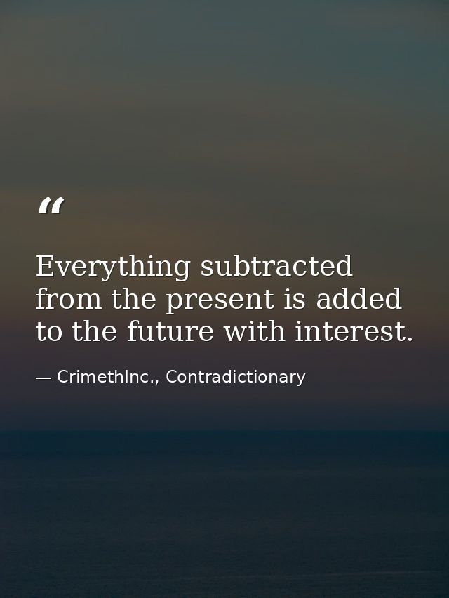 Everything subtracted from the present is added to the future with interest. — CrimethInc., Contradictionary
