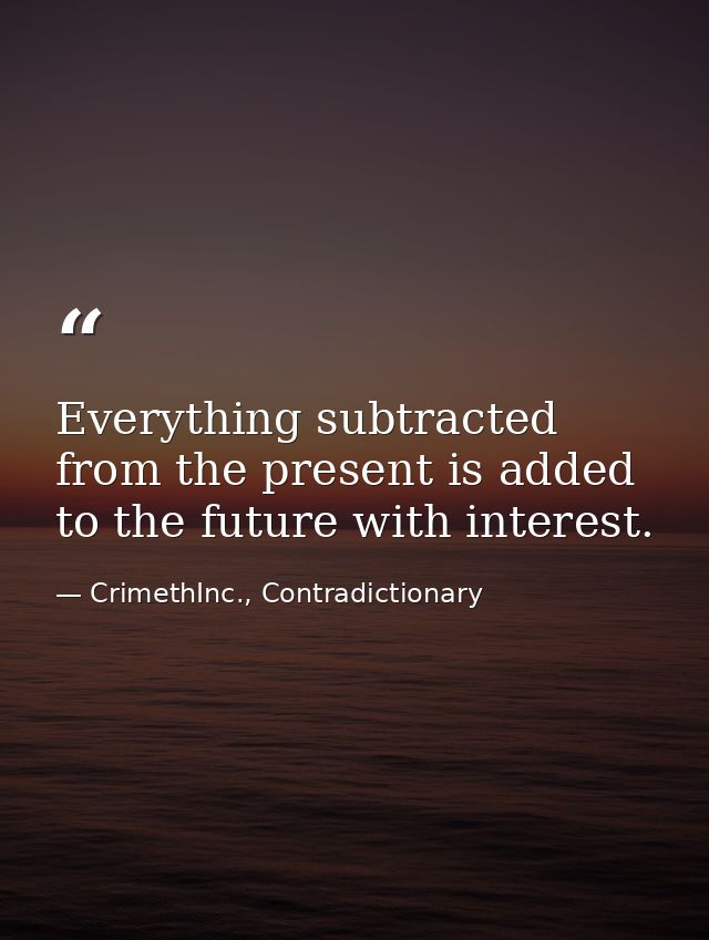 Everything subtracted from the present is added to the future with interest. — CrimethInc., Contradictionary