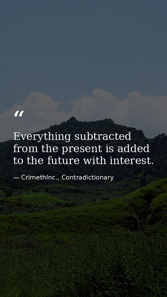 Everything subtracted from the present is added to the future with interest. — CrimethInc., Contradictionary