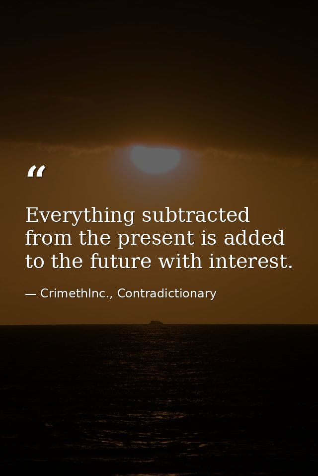 Everything subtracted from the present is added to the future with interest. — CrimethInc., Contradictionary