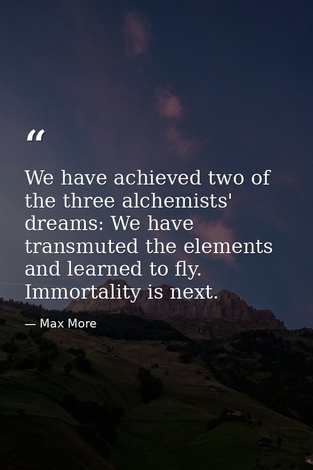 We have achieved two of the three alchemists' dreams: We have transmuted the elements and learned to fly. Immortality is — Max More