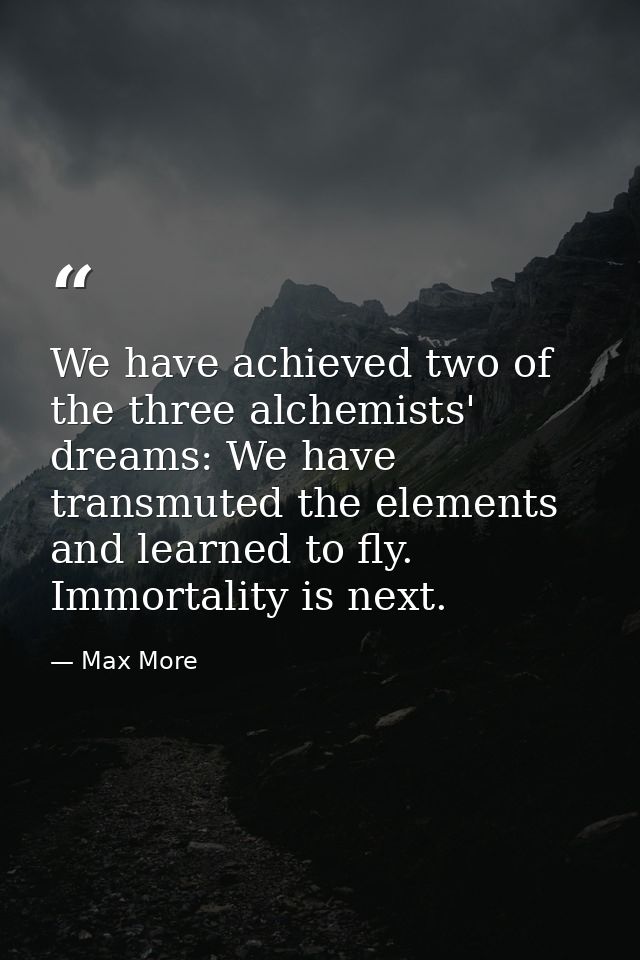 We have achieved two of the three alchemists' dreams: We have transmuted the elements and learned to fly. Immortality is — Max More
