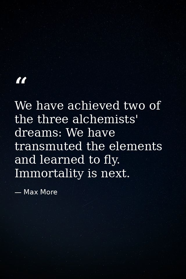 We have achieved two of the three alchemists' dreams: We have transmuted the elements and learned to fly. Immortality is — Max More