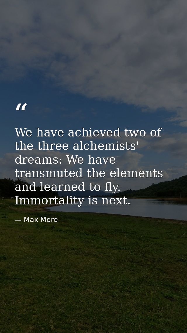 We have achieved two of the three alchemists' dreams: We have transmuted the elements and learned to fly. Immortality is — Max More