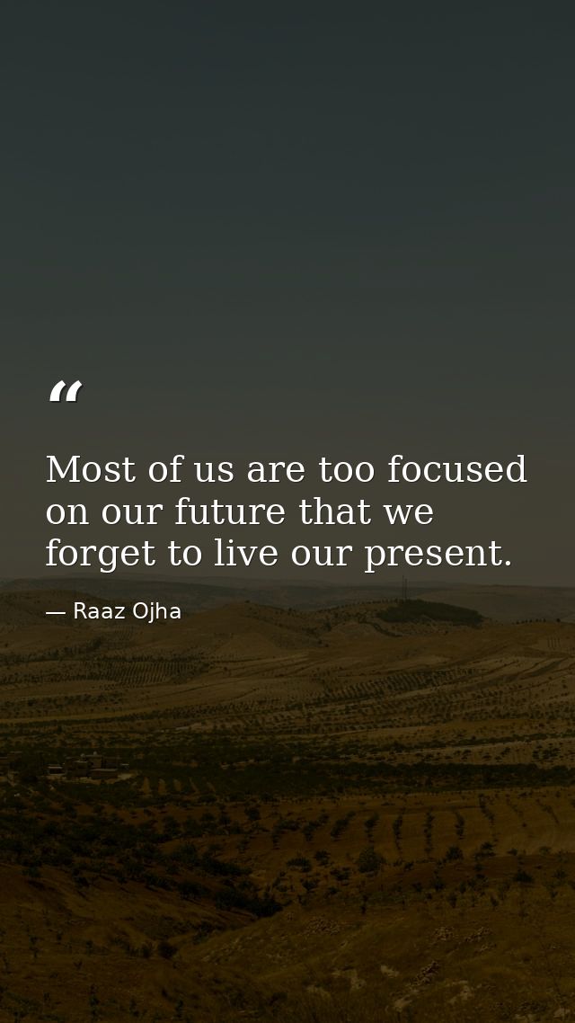 Most of us are too focused on our future that we forget to live our present. — Raaz Ojha