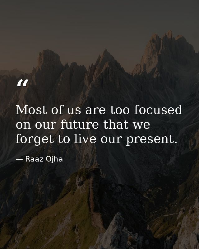 Most of us are too focused on our future that we forget to live our present. — Raaz Ojha