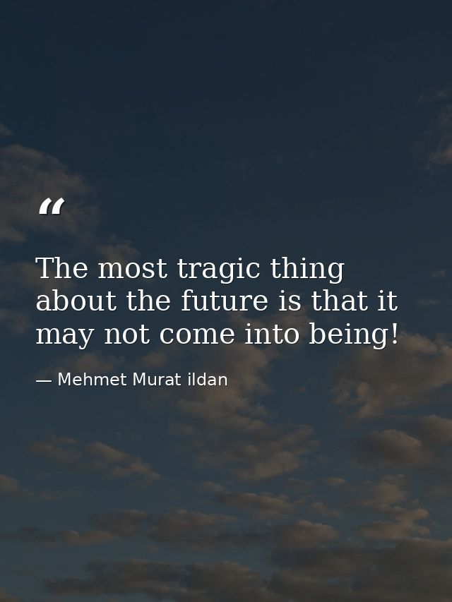 The most tragic thing about the future is that it may not come into being! — Mehmet Murat ildan