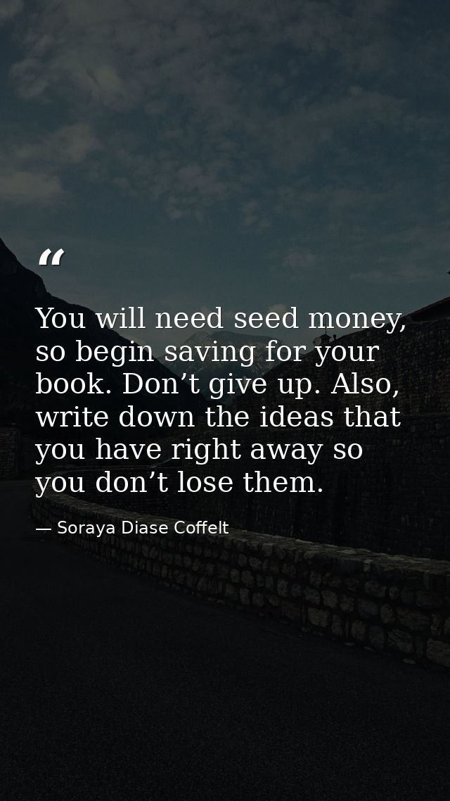 You will need seed money, so begin saving for your book. Don’t give up. Also, write down the ideas that you have right a — Soraya Diase Coffelt