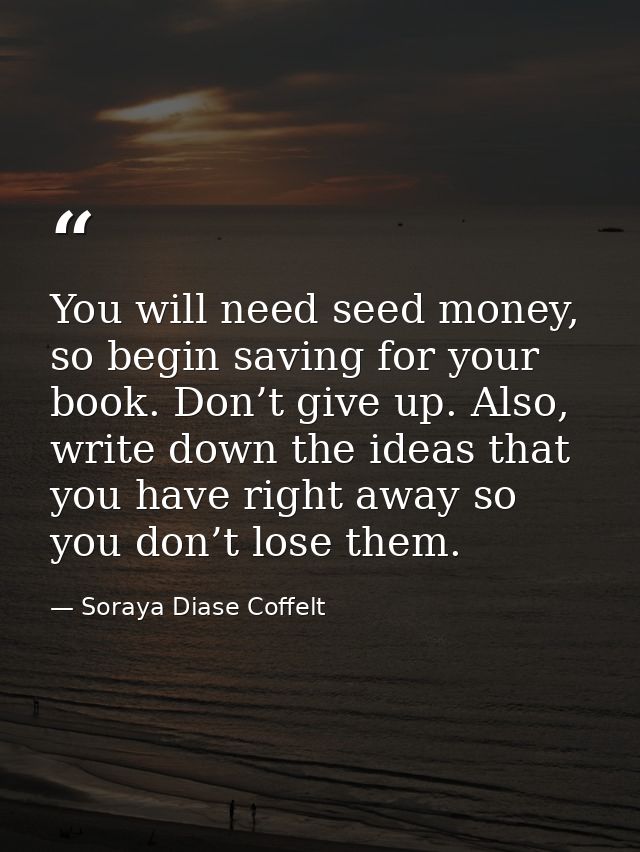 You will need seed money, so begin saving for your book. Don’t give up. Also, write down the ideas that you have right a — Soraya Diase Coffelt