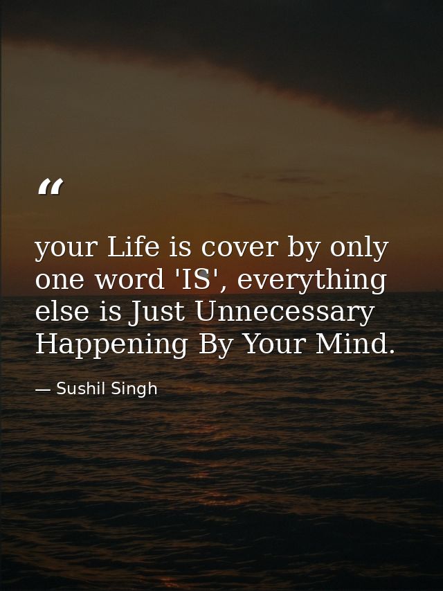 your Life is cover by only one word 'IS', everything else is Just Unnecessary Happening By Your Mind. — Sushil Singh