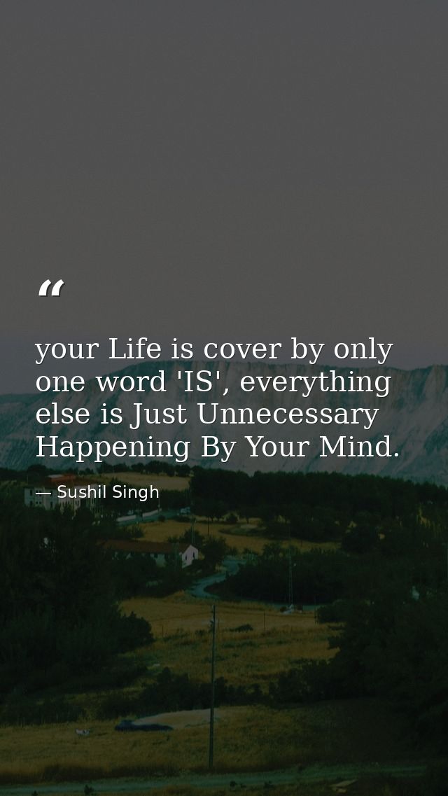 your Life is cover by only one word 'IS', everything else is Just Unnecessary Happening By Your Mind. — Sushil Singh