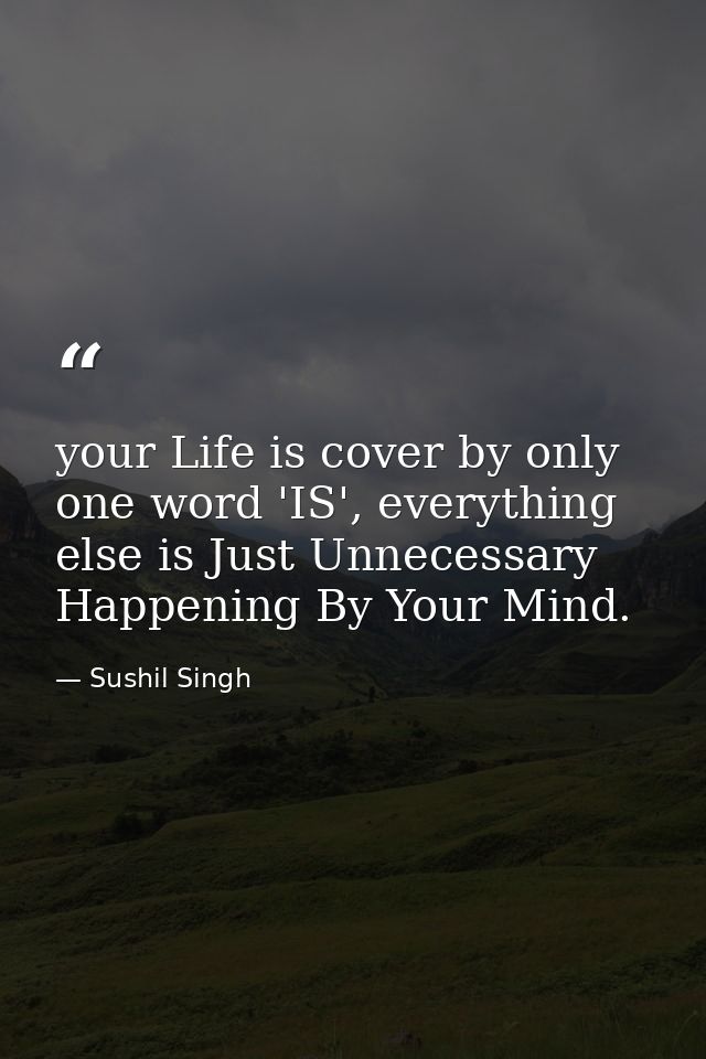 your Life is cover by only one word 'IS', everything else is Just Unnecessary Happening By Your Mind. — Sushil Singh