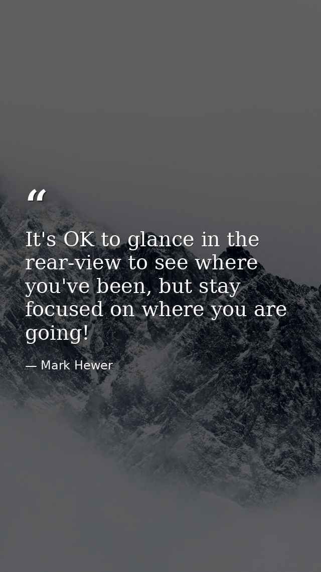 It's OK to glance in the rear-view to see where you've been, but stay focused on where you are going! — Mark Hewer