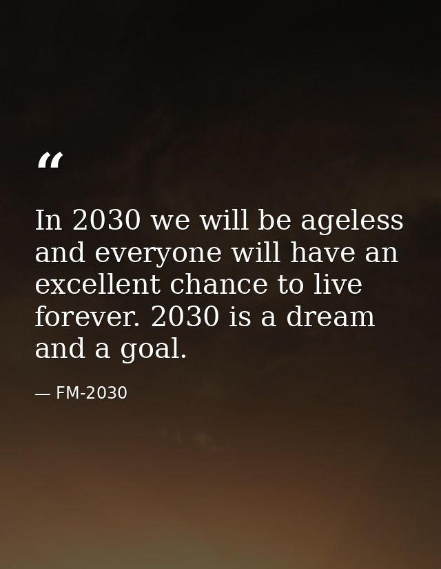 In 2030 we will be ageless and everyone will have an excellent chance to live forever. 2030 is a dream and a goal. — FM-2030