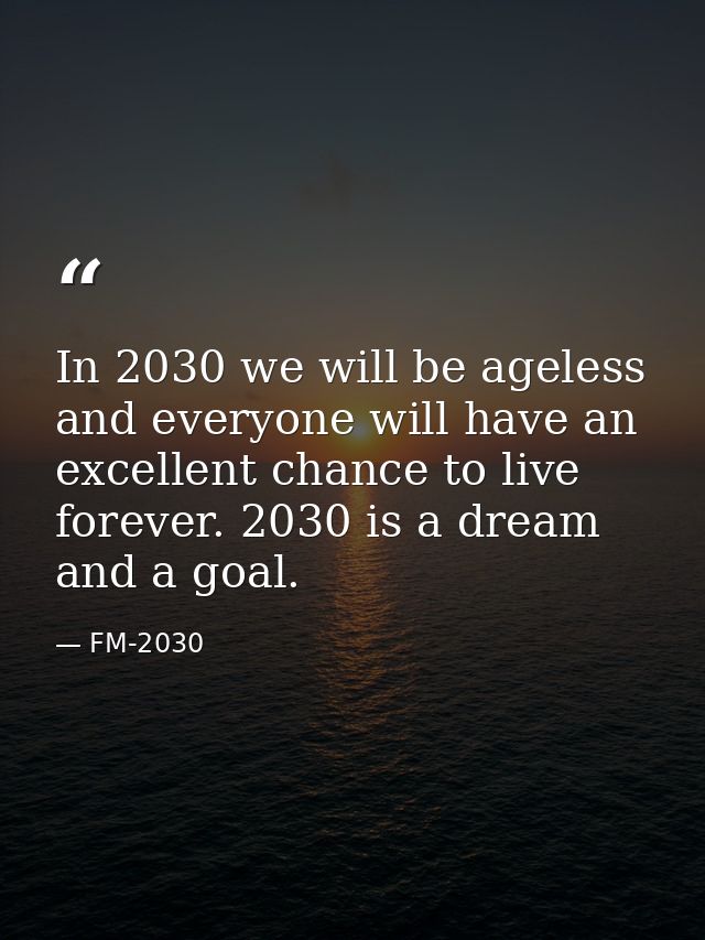 In 2030 we will be ageless and everyone will have an excellent chance to live forever. 2030 is a dream and a goal. — FM-2030