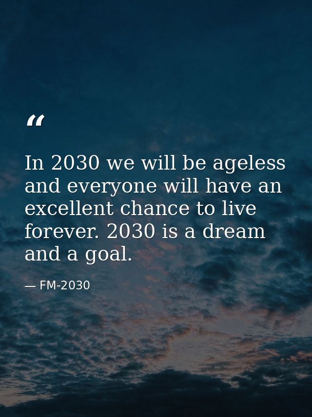 In 2030 we will be ageless and everyone will have an excellent chance to live forever. 2030 is a dream and a goal. — FM-2030