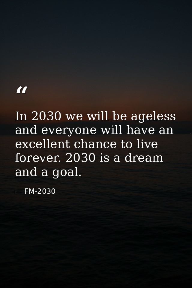 In 2030 we will be ageless and everyone will have an excellent chance to live forever. 2030 is a dream and a goal. — FM-2030