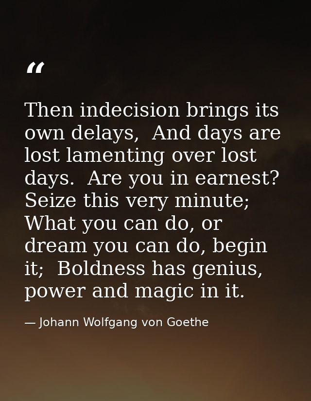 Then indecision brings its own delays,  And days are lost lamenting over lost days.  Are you in earnest? Seize this very — Johann Wolfgang von Goethe