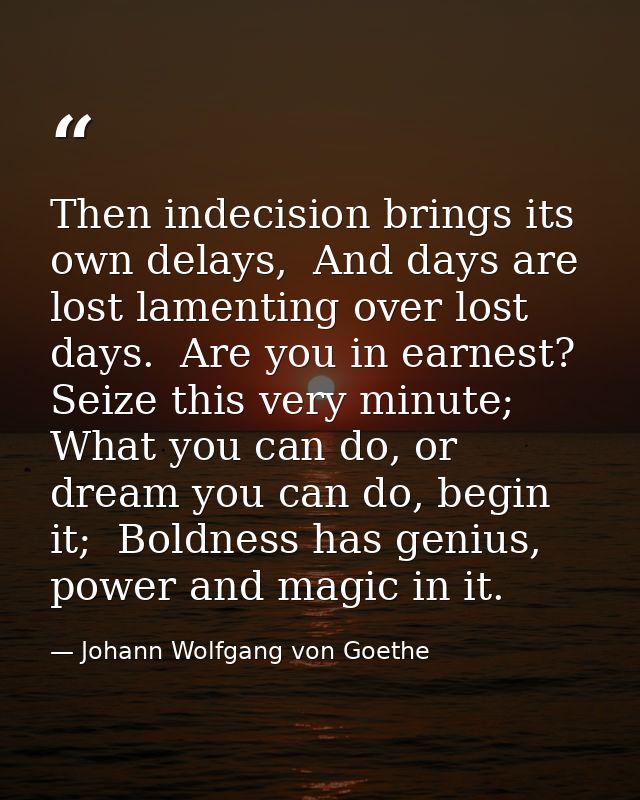 Then indecision brings its own delays,  And days are lost lamenting over lost days.  Are you in earnest? Seize this very — Johann Wolfgang von Goethe