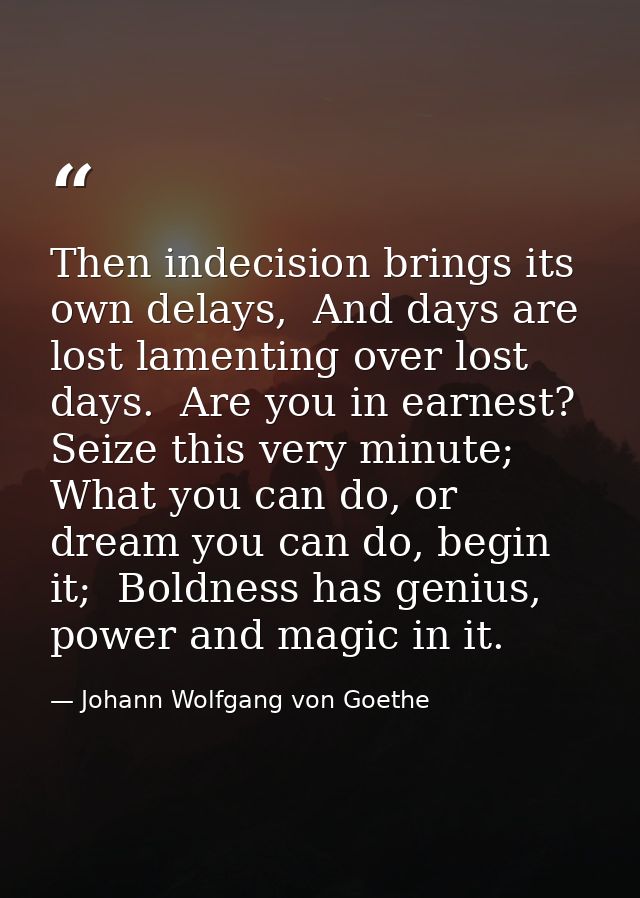 Then indecision brings its own delays,  And days are lost lamenting over lost days.  Are you in earnest? Seize this very — Johann Wolfgang von Goethe