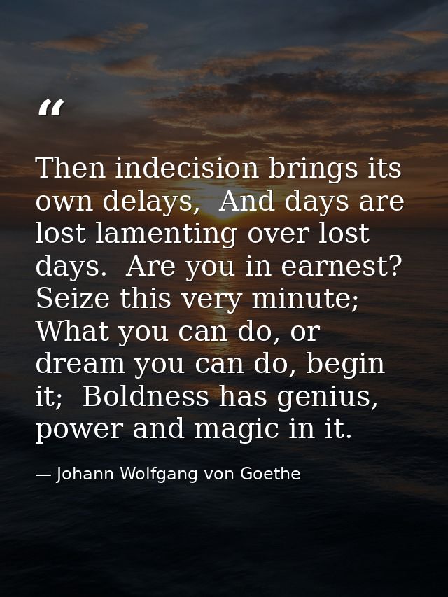 Then indecision brings its own delays,  And days are lost lamenting over lost days.  Are you in earnest? Seize this very — Johann Wolfgang von Goethe