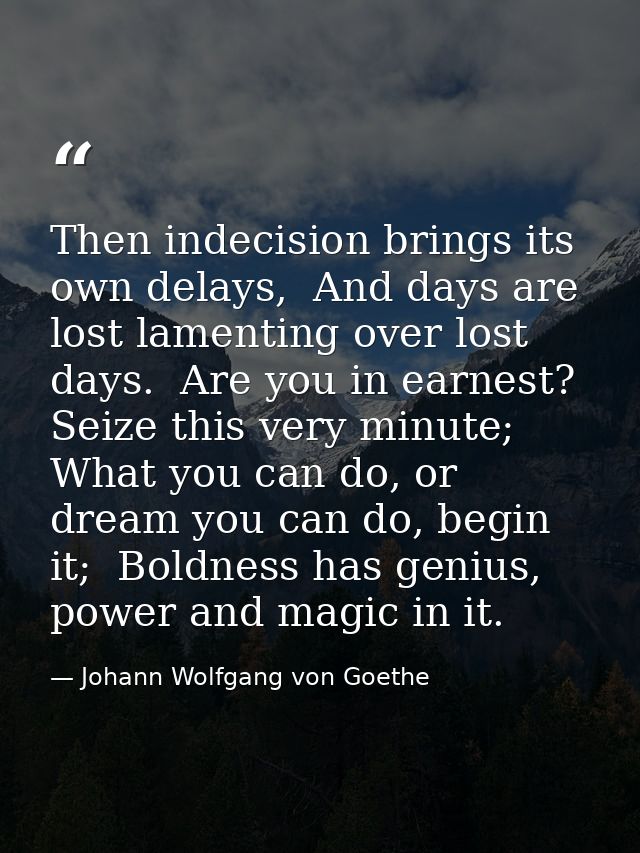 Then indecision brings its own delays,  And days are lost lamenting over lost days.  Are you in earnest? Seize this very — Johann Wolfgang von Goethe
