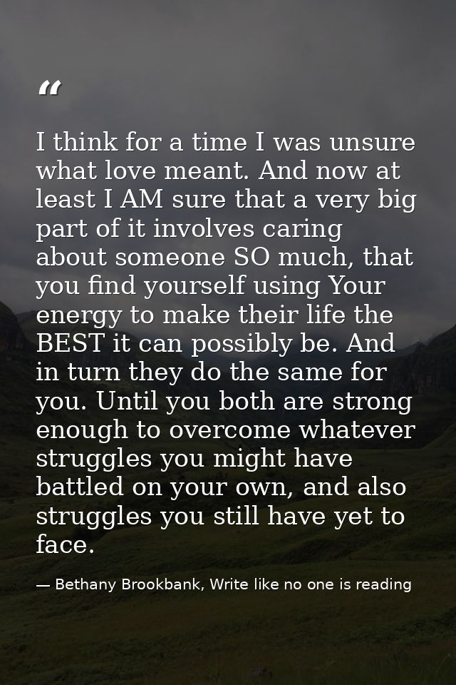I think for a time I was unsure what love meant. And now at least I AM sure that a very big part of it involves caring a — Bethany Brookbank, Write like no one is reading