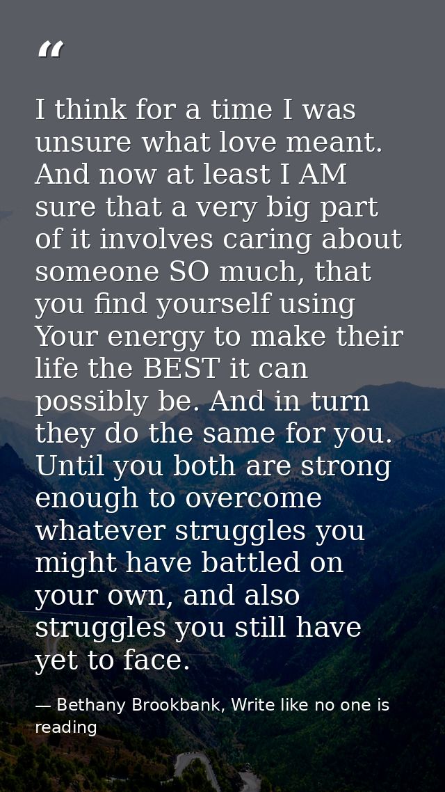 I think for a time I was unsure what love meant. And now at least I AM sure that a very big part of it involves caring a — Bethany Brookbank, Write like no one is reading